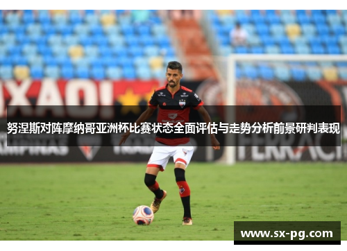 努涅斯对阵摩纳哥亚洲杯比赛状态全面评估与走势分析前景研判表现