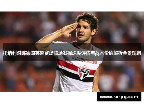 托纳利对阵德国英超赛场临场发挥深度评估与战术价值解析全景观察