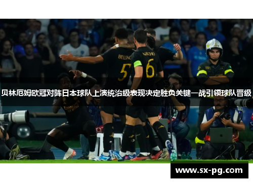 贝林厄姆欧冠对阵日本球队上演统治级表现决定胜负关键一战引领球队晋级