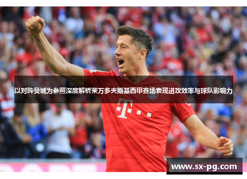 以对阵曼城为参照深度解析莱万多夫斯基西甲赛场表现进攻效率与球队影响力