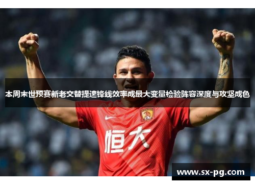 本周末世预赛新老交替提速锋线效率成最大变量检验阵容深度与攻坚成色
