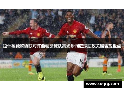 拉什福德欧协联对阵葡萄牙球队高光瞬间进球助攻关键表现盘点