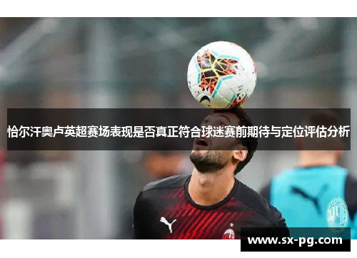 恰尔汗奥卢英超赛场表现是否真正符合球迷赛前期待与定位评估分析