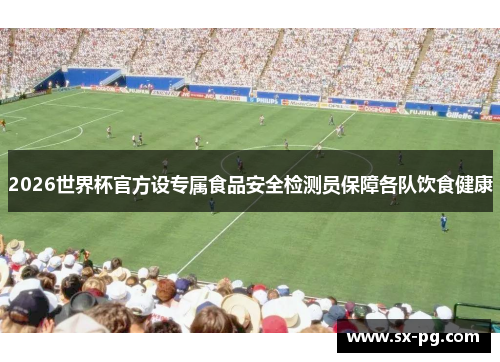 2026世界杯官方设专属食品安全检测员保障各队饮食健康
