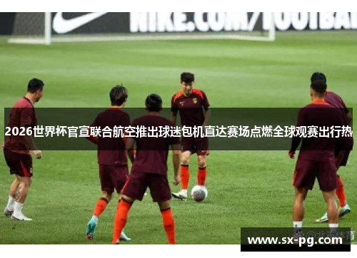 2026世界杯官宣联合航空推出球迷包机直达赛场点燃全球观赛出行热