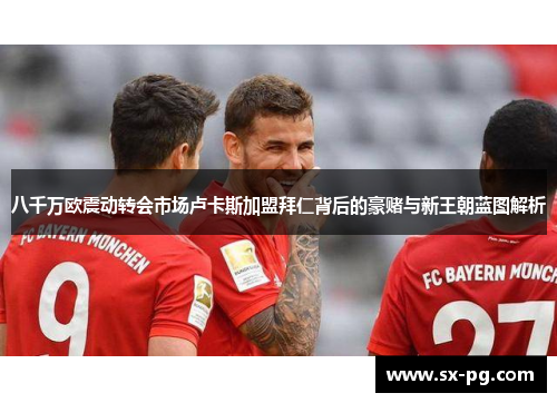 八千万欧震动转会市场卢卡斯加盟拜仁背后的豪赌与新王朝蓝图解析