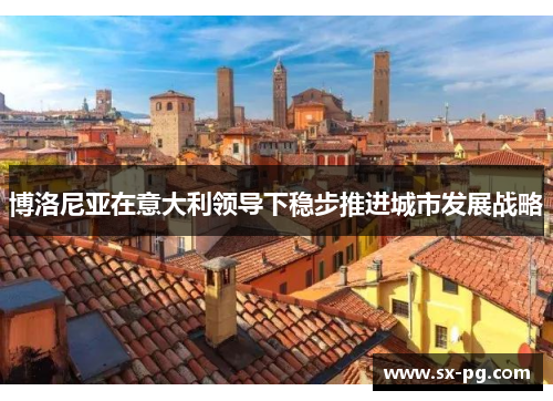 博洛尼亚在意大利领导下稳步推进城市发展战略