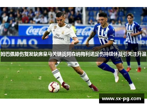 姆巴佩膝伤复发缺席皇马关键战阿森纳梅利诺足伤持续休战引关注升温