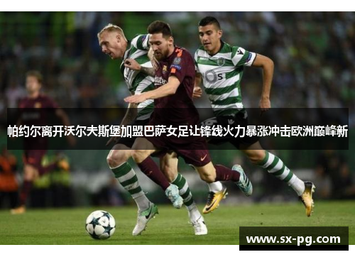 帕约尔离开沃尔夫斯堡加盟巴萨女足让锋线火力暴涨冲击欧洲巅峰新