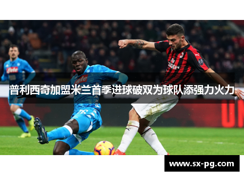 普利西奇加盟米兰首季进球破双为球队添强力火力
