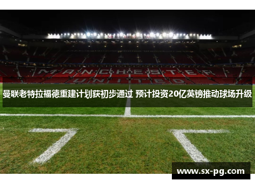 曼联老特拉福德重建计划获初步通过 预计投资20亿英镑推动球场升级