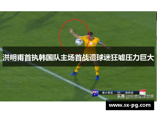 洪明甫首执韩国队主场首战遭球迷狂嘘压力巨大