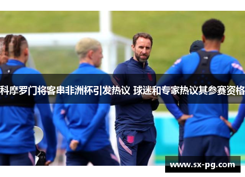 科摩罗门将客串非洲杯引发热议 球迷和专家热议其参赛资格