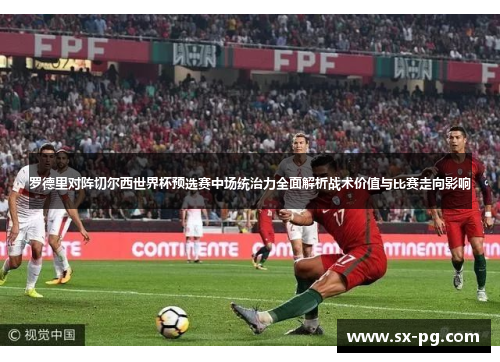 罗德里对阵切尔西世界杯预选赛中场统治力全面解析战术价值与比赛走向影响