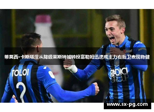 蒂莫西·卡斯塔涅从降级莱斯特城转投富勒姆迅速成主力右后卫表现稳健