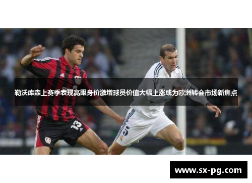 勒沃库森上赛季表现亮眼身价激增球员价值大幅上涨成为欧洲转会市场新焦点