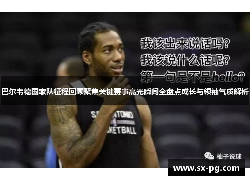 巴尔韦德国家队征程回顾聚焦关键赛事高光瞬间全盘点成长与领袖气质解析
