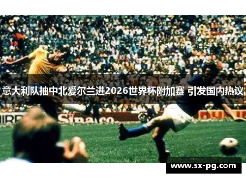 意大利队抽中北爱尔兰进2026世界杯附加赛 引发国内热议