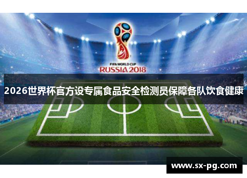 2026世界杯官方设专属食品安全检测员保障各队饮食健康