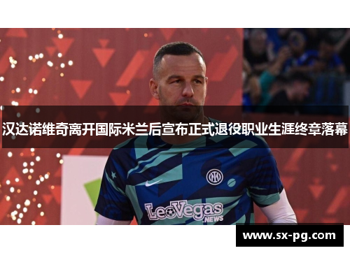 汉达诺维奇离开国际米兰后宣布正式退役职业生涯终章落幕