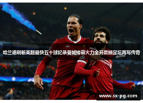哈兰德刷新英超最快五十球纪录曼城锋霸火力全开震撼足坛再写传奇