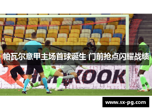 帕瓦尔意甲主场首球诞生 门前抢点闪耀战绩
