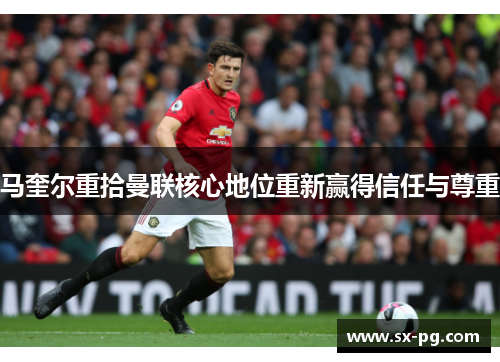 马奎尔重拾曼联核心地位重新赢得信任与尊重